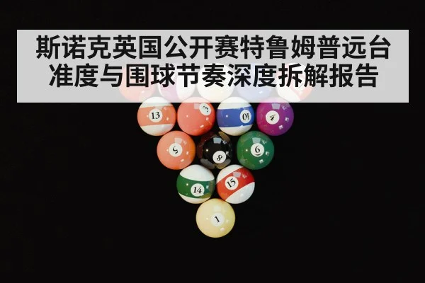 斯诺克英国公开赛特鲁姆普远台准度与围球节奏深度拆解报告
