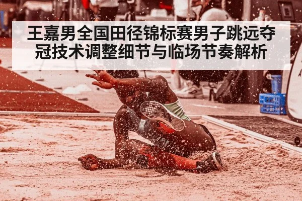 王嘉男全国田径锦标赛男子跳远夺冠技术调整细节与临场节奏解析