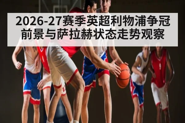 2026-27赛季英超利物浦争冠前景与萨拉赫状态走势观察