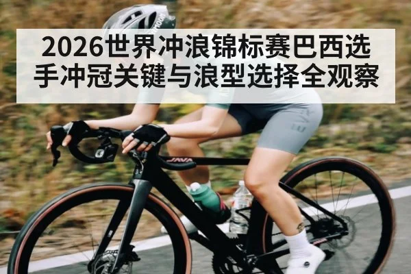 2026世界冲浪锦标赛巴西选手冲冠关键与浪型选择全观察