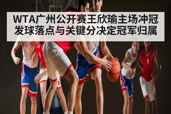 WTA广州公开赛王欣瑜主场冲冠发球落点与关键分决定冠军归属