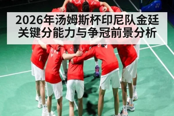 2026年汤姆斯杯印尼队金廷关键分能力与争冠前景分析