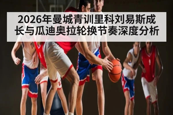 2026年曼城青训里科刘易斯成长与瓜迪奥拉轮换节奏深度分析